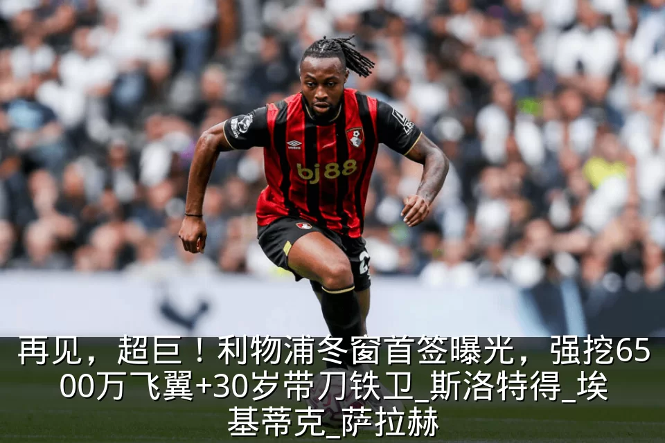 再见,超巨!利物浦冬窗首签曝光,强挖6500万飞翼+30岁带刀铁卫_斯洛特得_埃基蒂克_萨拉赫