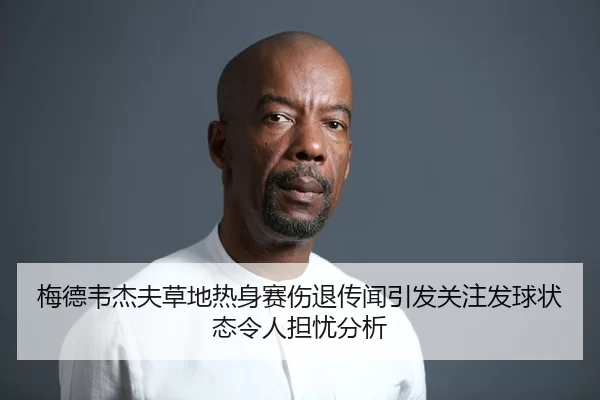 梅德韦杰夫草地热身赛伤退传闻引发关注发球状态令人担忧分析
